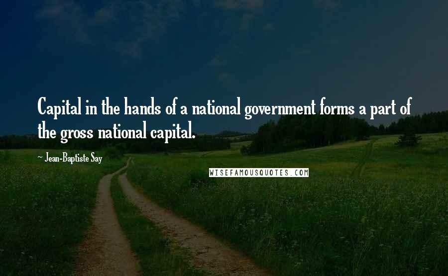 Jean-Baptiste Say Quotes: Capital in the hands of a national government forms a part of the gross national capital.