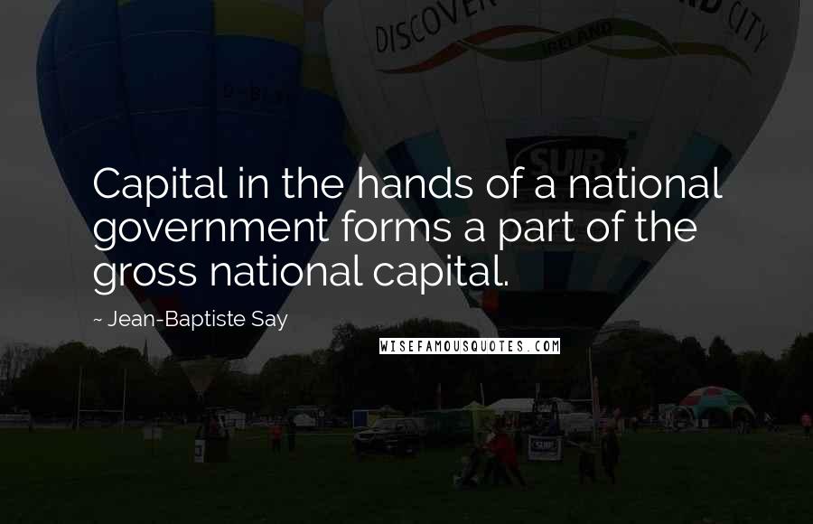 Jean-Baptiste Say Quotes: Capital in the hands of a national government forms a part of the gross national capital.