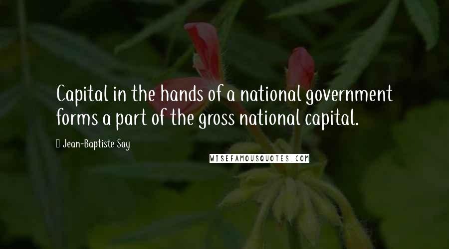 Jean-Baptiste Say Quotes: Capital in the hands of a national government forms a part of the gross national capital.