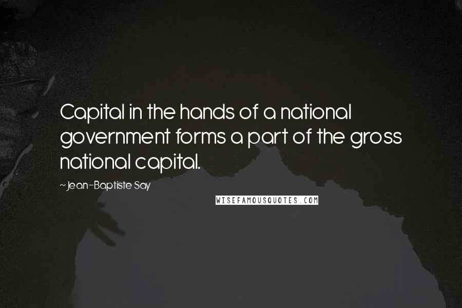 Jean-Baptiste Say Quotes: Capital in the hands of a national government forms a part of the gross national capital.