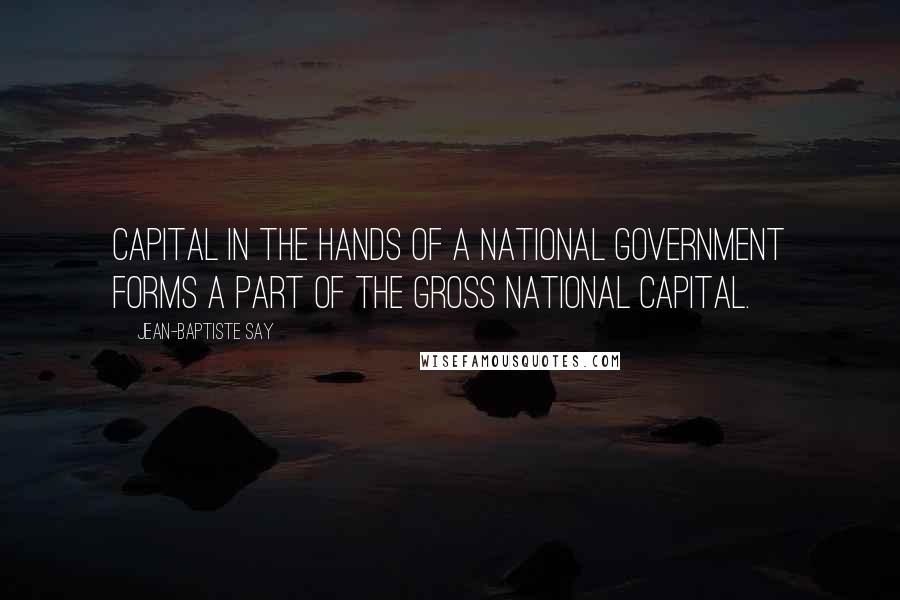 Jean-Baptiste Say Quotes: Capital in the hands of a national government forms a part of the gross national capital.