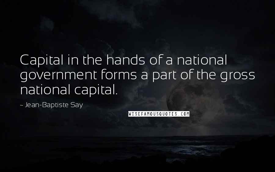 Jean-Baptiste Say Quotes: Capital in the hands of a national government forms a part of the gross national capital.