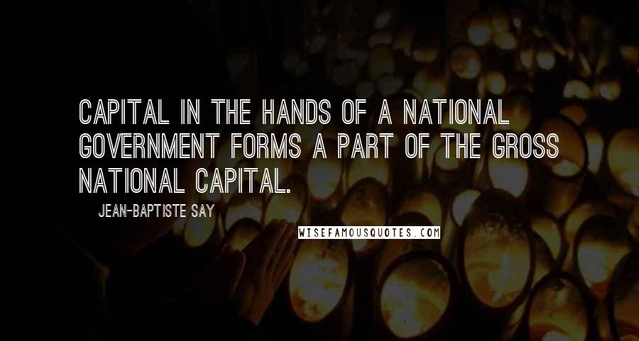 Jean-Baptiste Say Quotes: Capital in the hands of a national government forms a part of the gross national capital.