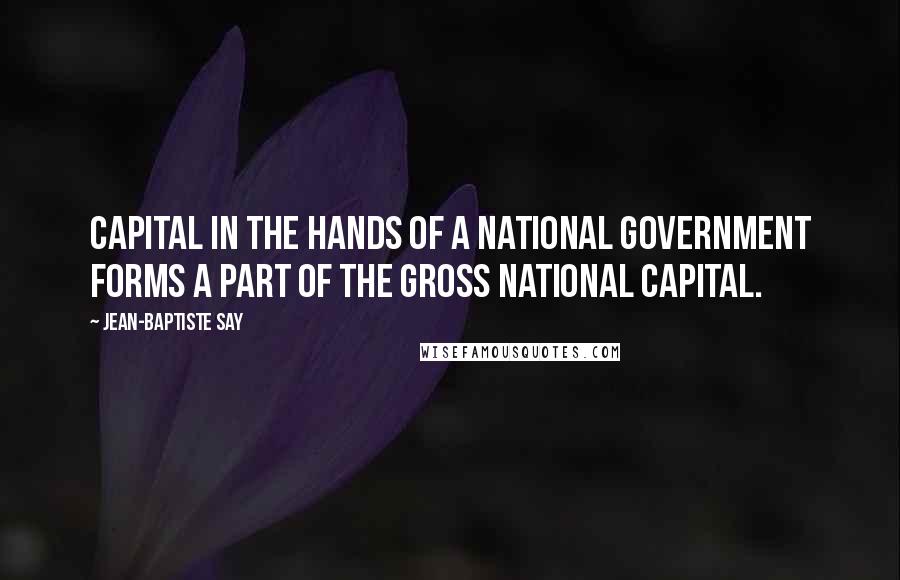 Jean-Baptiste Say Quotes: Capital in the hands of a national government forms a part of the gross national capital.