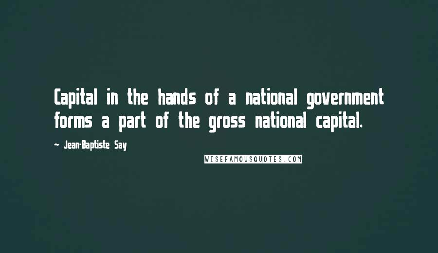 Jean-Baptiste Say Quotes: Capital in the hands of a national government forms a part of the gross national capital.