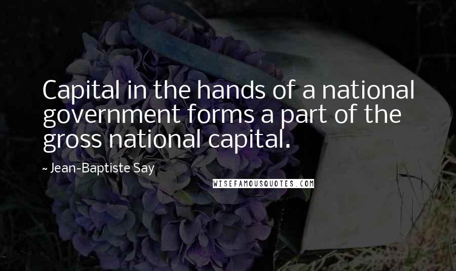 Jean-Baptiste Say Quotes: Capital in the hands of a national government forms a part of the gross national capital.