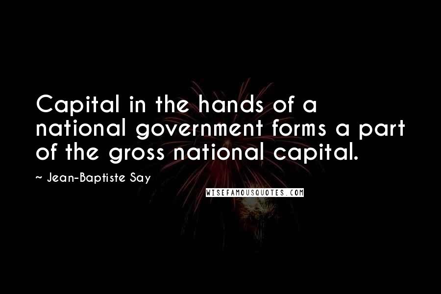 Jean-Baptiste Say Quotes: Capital in the hands of a national government forms a part of the gross national capital.