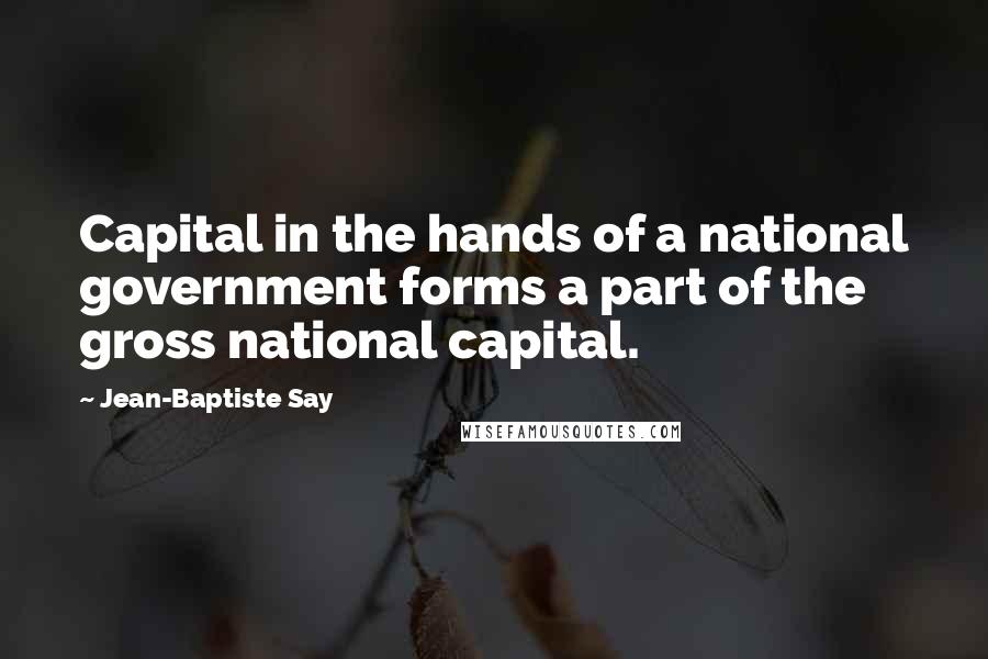 Jean-Baptiste Say Quotes: Capital in the hands of a national government forms a part of the gross national capital.