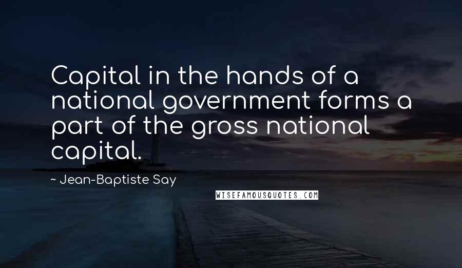 Jean-Baptiste Say Quotes: Capital in the hands of a national government forms a part of the gross national capital.