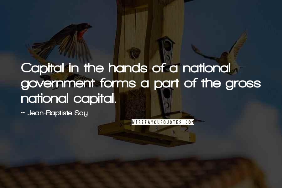 Jean-Baptiste Say Quotes: Capital in the hands of a national government forms a part of the gross national capital.