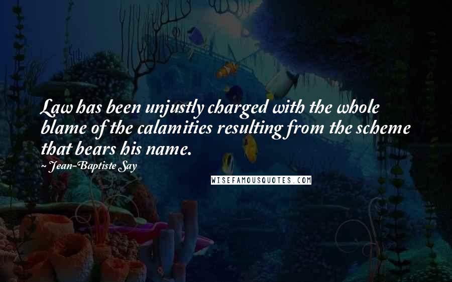 Jean-Baptiste Say Quotes: Law has been unjustly charged with the whole blame of the calamities resulting from the scheme that bears his name.
