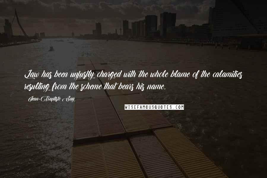 Jean-Baptiste Say Quotes: Law has been unjustly charged with the whole blame of the calamities resulting from the scheme that bears his name.