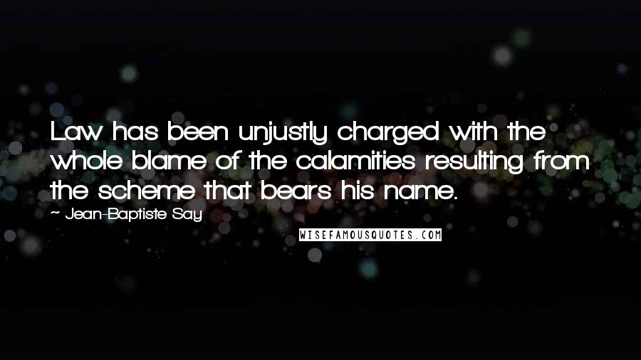 Jean-Baptiste Say Quotes: Law has been unjustly charged with the whole blame of the calamities resulting from the scheme that bears his name.