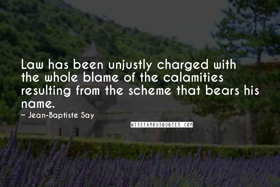Jean-Baptiste Say Quotes: Law has been unjustly charged with the whole blame of the calamities resulting from the scheme that bears his name.
