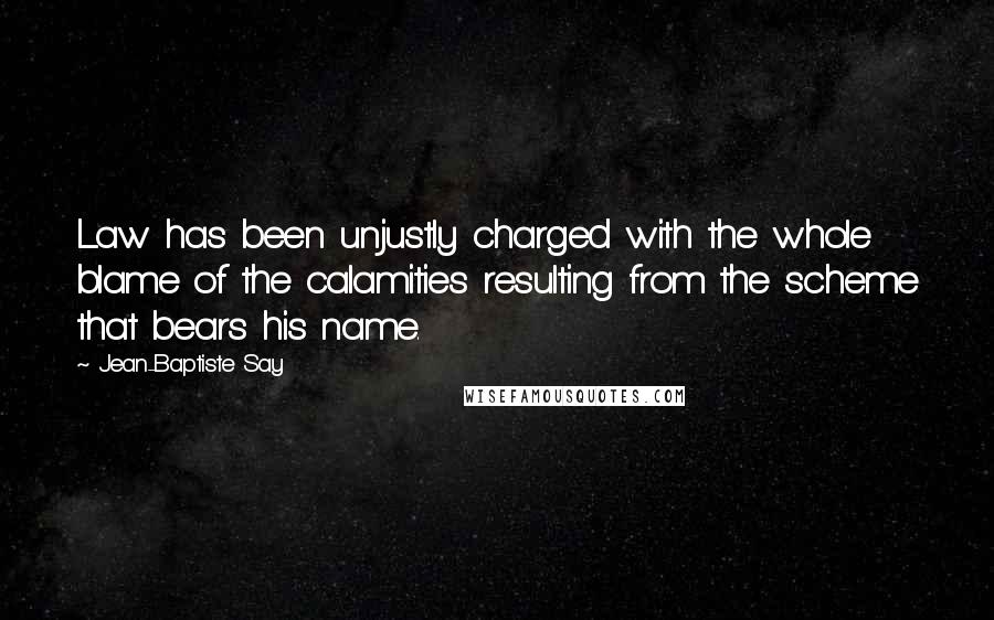 Jean-Baptiste Say Quotes: Law has been unjustly charged with the whole blame of the calamities resulting from the scheme that bears his name.