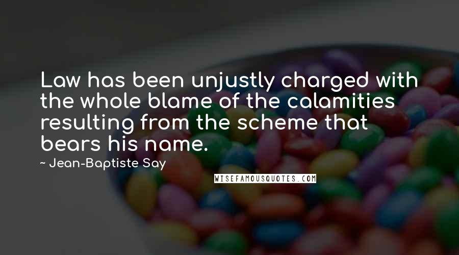 Jean-Baptiste Say Quotes: Law has been unjustly charged with the whole blame of the calamities resulting from the scheme that bears his name.