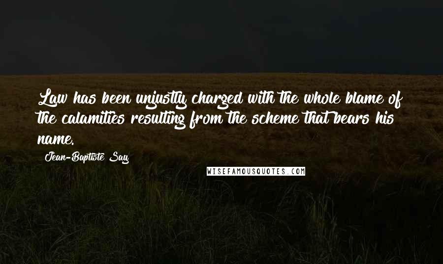 Jean-Baptiste Say Quotes: Law has been unjustly charged with the whole blame of the calamities resulting from the scheme that bears his name.