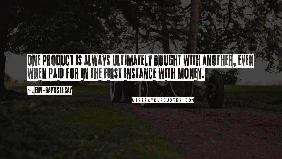 Jean-Baptiste Say Quotes: One product is always ultimately bought with another, even when paid for in the first instance with money.