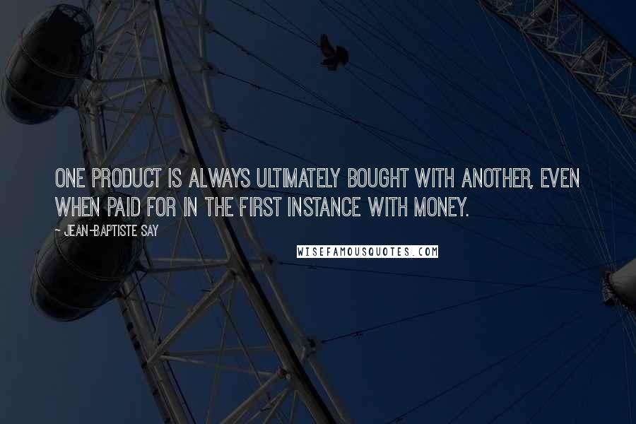 Jean-Baptiste Say Quotes: One product is always ultimately bought with another, even when paid for in the first instance with money.