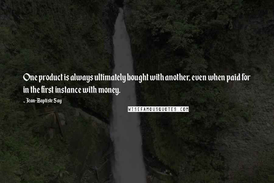 Jean-Baptiste Say Quotes: One product is always ultimately bought with another, even when paid for in the first instance with money.