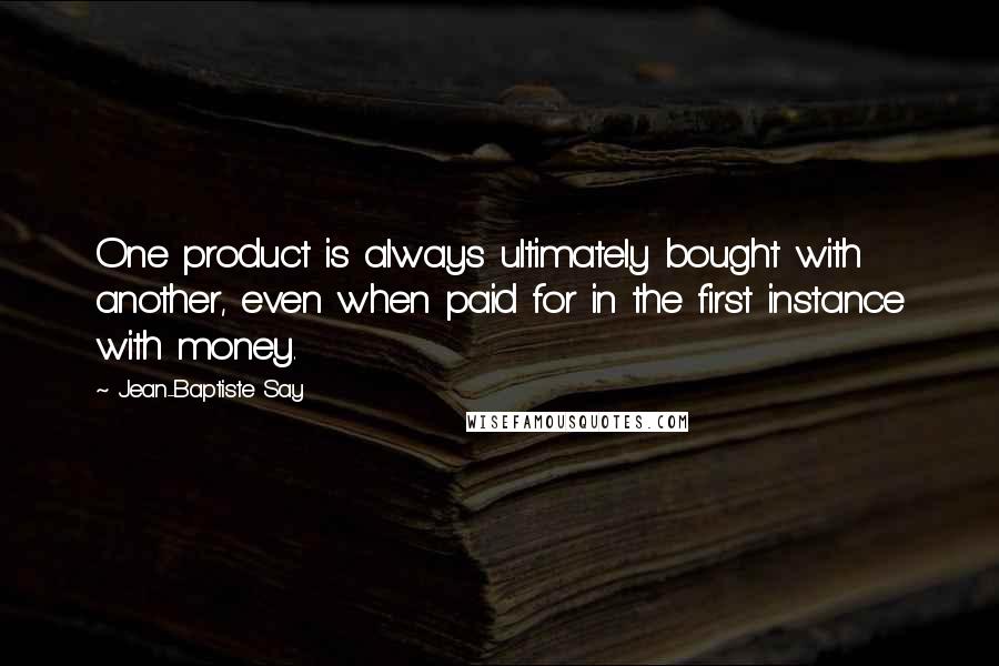 Jean-Baptiste Say Quotes: One product is always ultimately bought with another, even when paid for in the first instance with money.