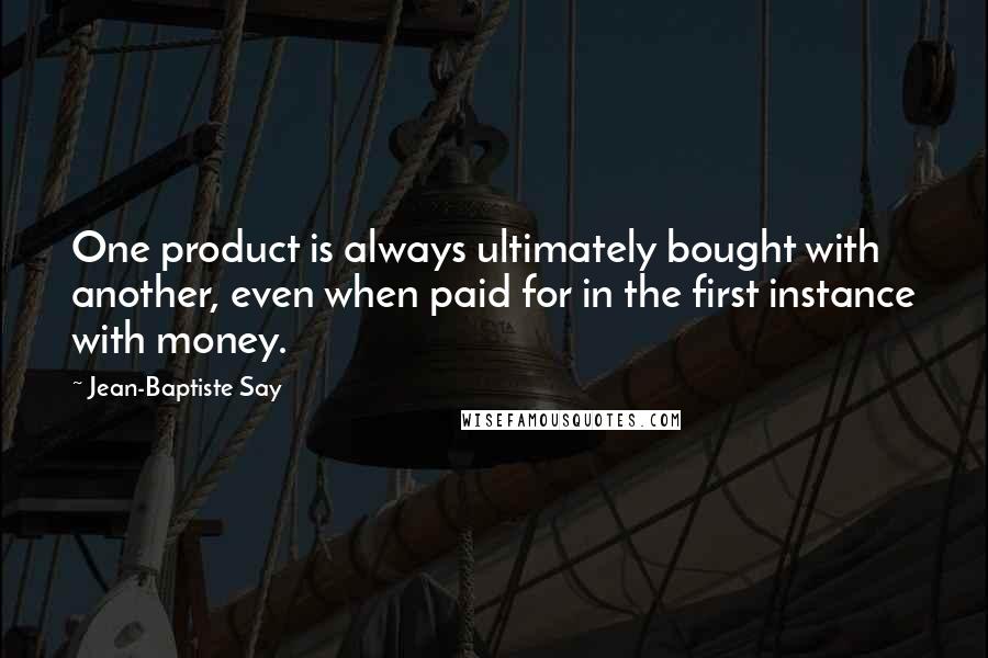 Jean-Baptiste Say Quotes: One product is always ultimately bought with another, even when paid for in the first instance with money.