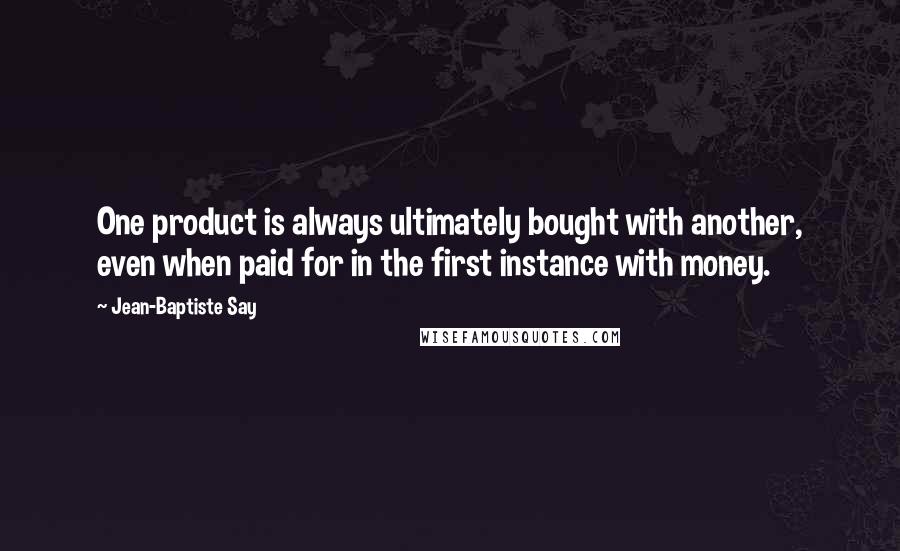 Jean-Baptiste Say Quotes: One product is always ultimately bought with another, even when paid for in the first instance with money.