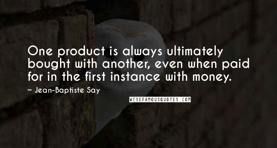 Jean-Baptiste Say Quotes: One product is always ultimately bought with another, even when paid for in the first instance with money.