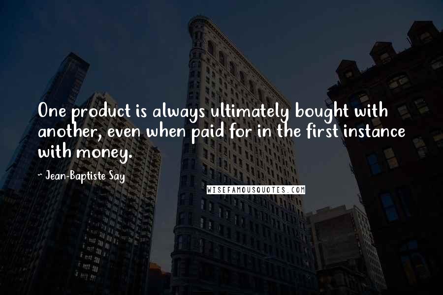 Jean-Baptiste Say Quotes: One product is always ultimately bought with another, even when paid for in the first instance with money.