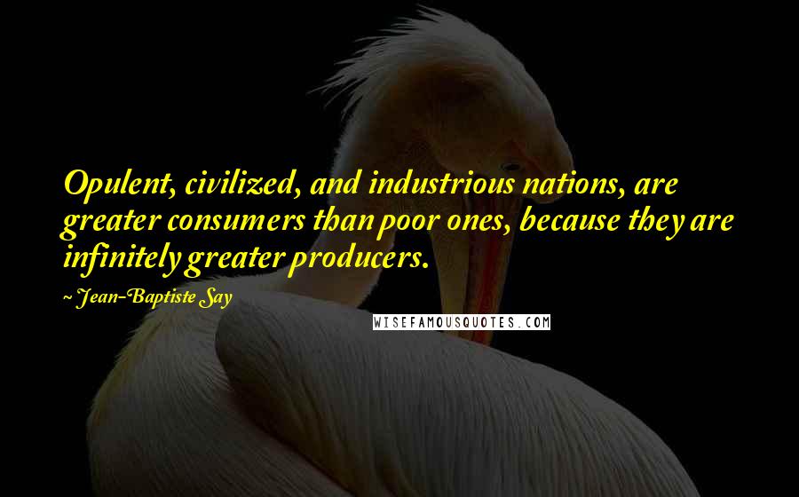 Jean-Baptiste Say Quotes: Opulent, civilized, and industrious nations, are greater consumers than poor ones, because they are infinitely greater producers.