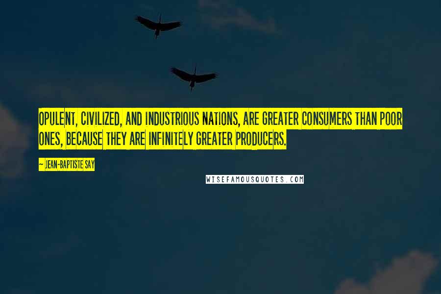 Jean-Baptiste Say Quotes: Opulent, civilized, and industrious nations, are greater consumers than poor ones, because they are infinitely greater producers.