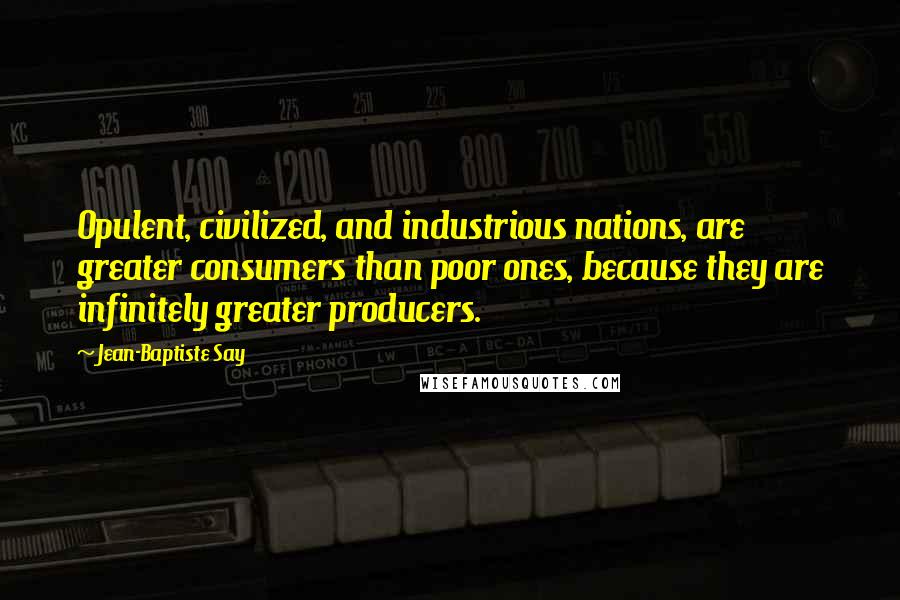 Jean-Baptiste Say Quotes: Opulent, civilized, and industrious nations, are greater consumers than poor ones, because they are infinitely greater producers.