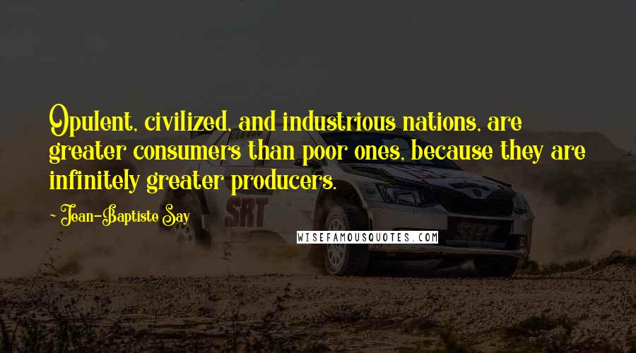 Jean-Baptiste Say Quotes: Opulent, civilized, and industrious nations, are greater consumers than poor ones, because they are infinitely greater producers.