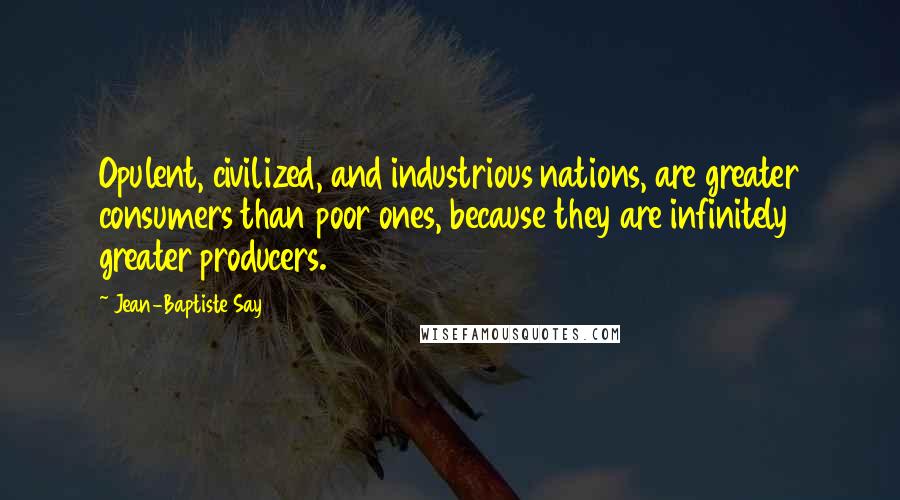 Jean-Baptiste Say Quotes: Opulent, civilized, and industrious nations, are greater consumers than poor ones, because they are infinitely greater producers.