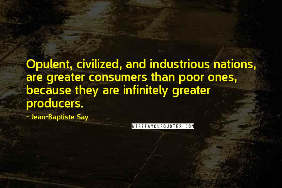 Jean-Baptiste Say Quotes: Opulent, civilized, and industrious nations, are greater consumers than poor ones, because they are infinitely greater producers.