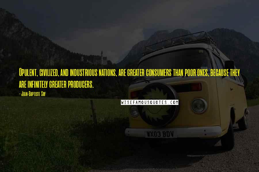 Jean-Baptiste Say Quotes: Opulent, civilized, and industrious nations, are greater consumers than poor ones, because they are infinitely greater producers.