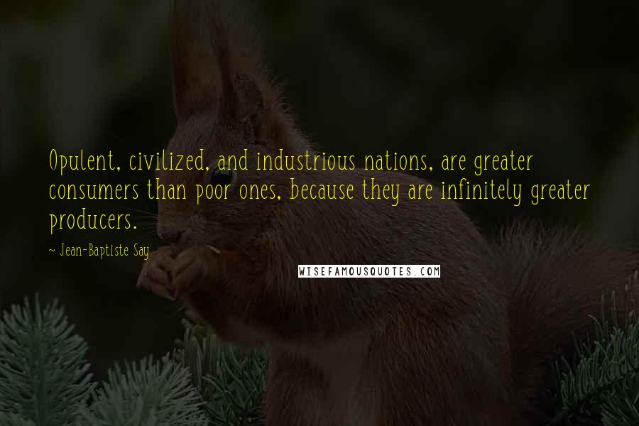 Jean-Baptiste Say Quotes: Opulent, civilized, and industrious nations, are greater consumers than poor ones, because they are infinitely greater producers.