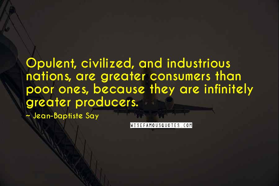 Jean-Baptiste Say Quotes: Opulent, civilized, and industrious nations, are greater consumers than poor ones, because they are infinitely greater producers.