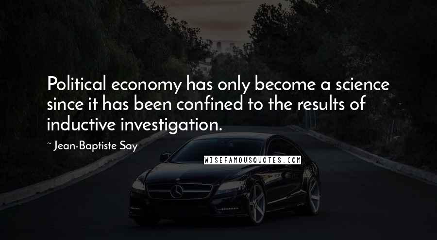 Jean-Baptiste Say Quotes: Political economy has only become a science since it has been confined to the results of inductive investigation.