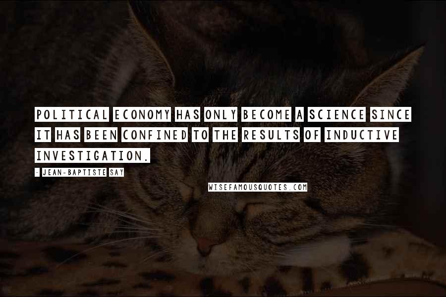 Jean-Baptiste Say Quotes: Political economy has only become a science since it has been confined to the results of inductive investigation.