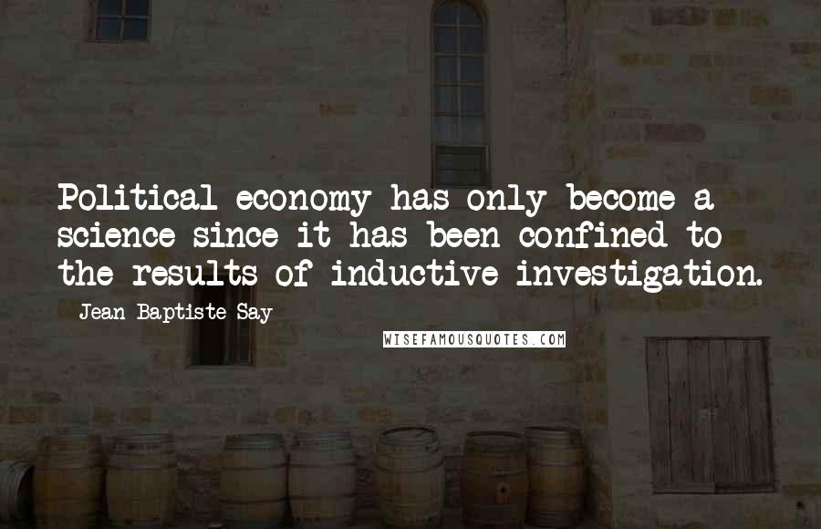 Jean-Baptiste Say Quotes: Political economy has only become a science since it has been confined to the results of inductive investigation.
