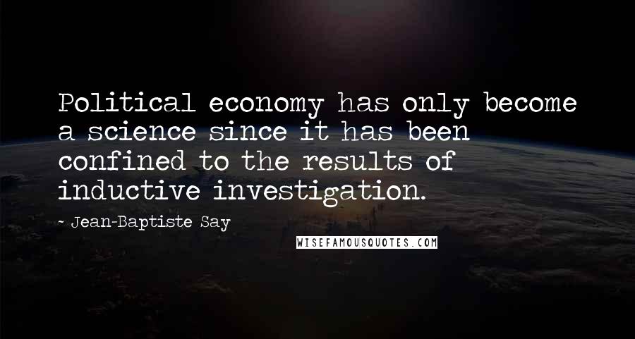Jean-Baptiste Say Quotes: Political economy has only become a science since it has been confined to the results of inductive investigation.