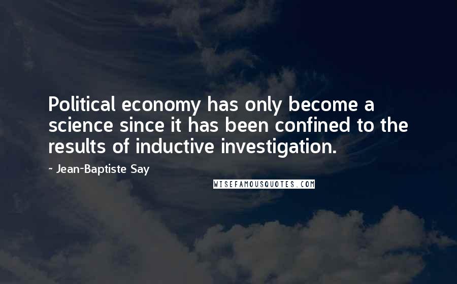 Jean-Baptiste Say Quotes: Political economy has only become a science since it has been confined to the results of inductive investigation.