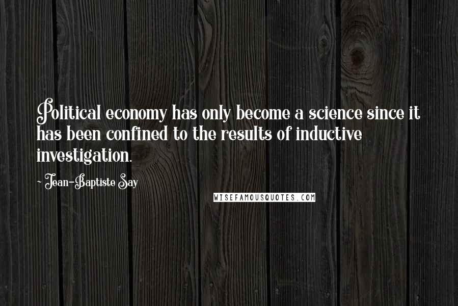Jean-Baptiste Say Quotes: Political economy has only become a science since it has been confined to the results of inductive investigation.