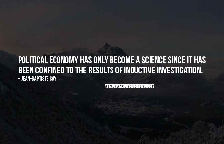 Jean-Baptiste Say Quotes: Political economy has only become a science since it has been confined to the results of inductive investigation.