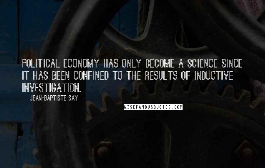 Jean-Baptiste Say Quotes: Political economy has only become a science since it has been confined to the results of inductive investigation.