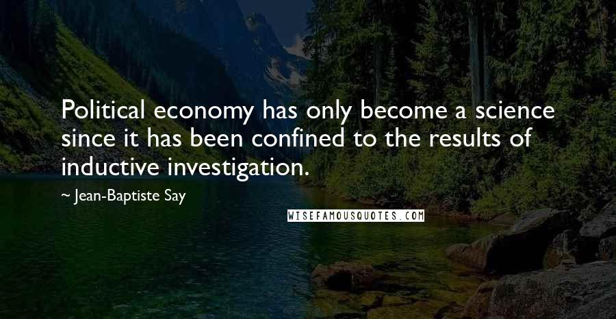 Jean-Baptiste Say Quotes: Political economy has only become a science since it has been confined to the results of inductive investigation.