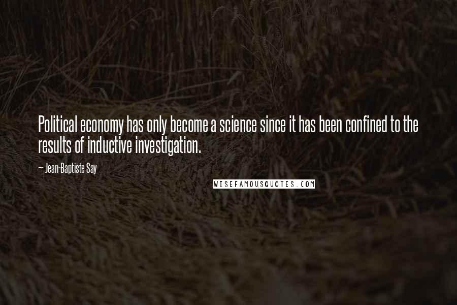 Jean-Baptiste Say Quotes: Political economy has only become a science since it has been confined to the results of inductive investigation.
