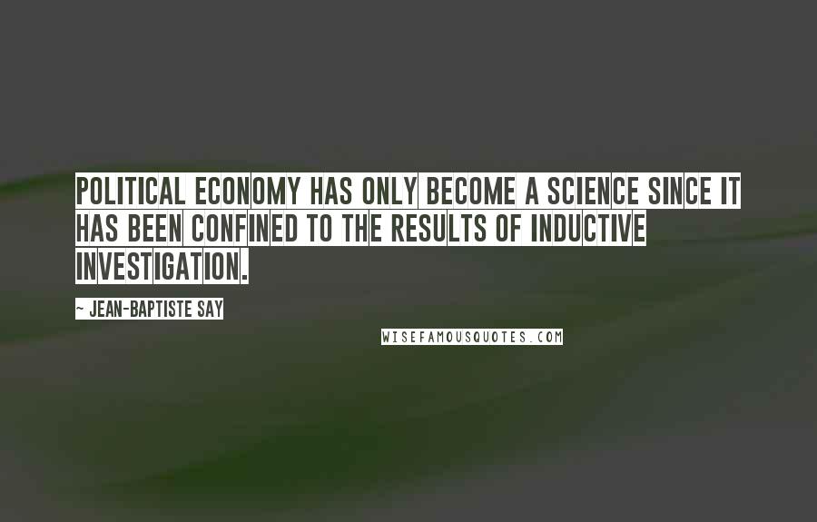 Jean-Baptiste Say Quotes: Political economy has only become a science since it has been confined to the results of inductive investigation.