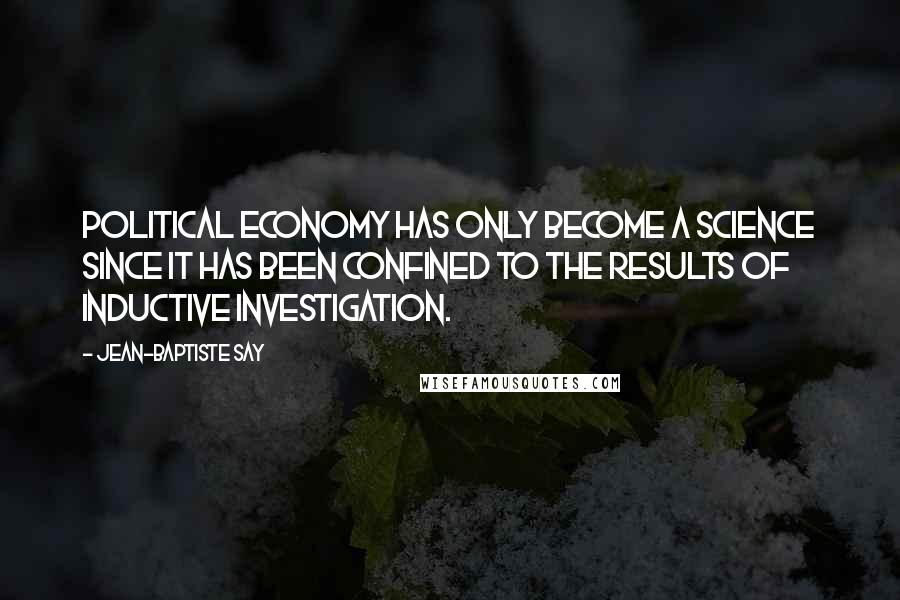 Jean-Baptiste Say Quotes: Political economy has only become a science since it has been confined to the results of inductive investigation.